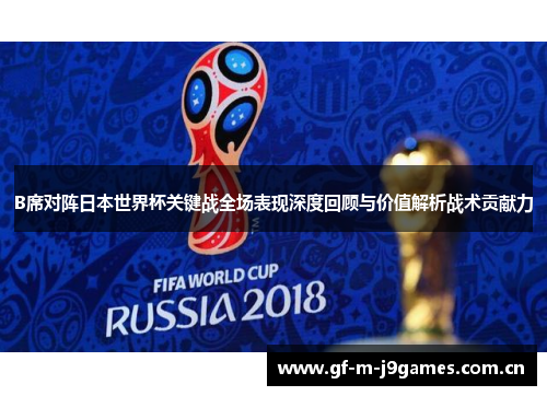 B席对阵日本世界杯关键战全场表现深度回顾与价值解析战术贡献力 B席对阵日本世界杯关键战全场表现深度回顾与价值解析战术贡献力