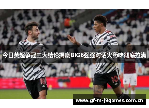 今日英超争冠三大结论揭晓BIG6强强对话火药味彻底拉满 今日英超争冠三大结论揭晓BIG6强强对话火药味彻底拉满